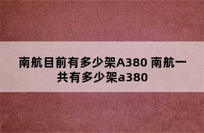 南航目前有多少架A380 南航一共有多少架a380